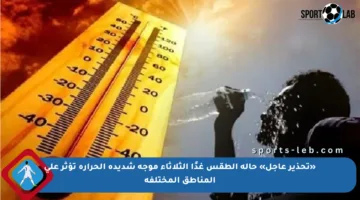 «تحذير عاجل» حالة الطقس غدًا الثلاثاء موجة شديدة الحرارة تؤثر على المناطق المختلفة